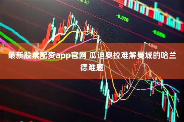 最新股票配资app官网 瓜迪奥拉难解曼城的哈兰德难题