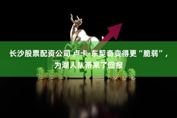 长沙股票配资公司 卢卡·东契奇变得更“脆弱”，为湖人队带来了回报