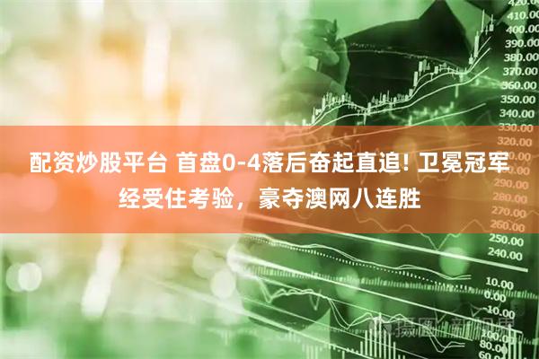 配资炒股平台 首盘0-4落后奋起直追! 卫冕冠军经受住考验，豪夺澳网八连胜
