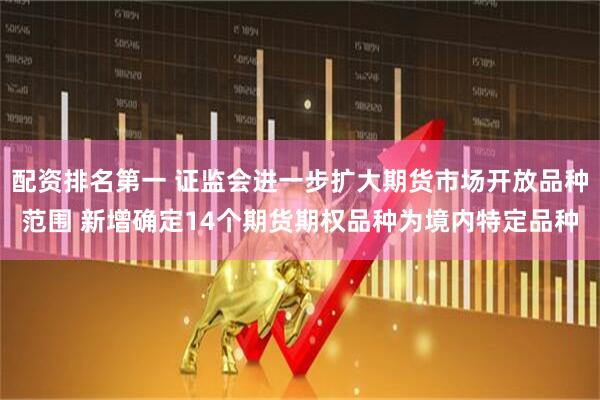 配资排名第一 证监会进一步扩大期货市场开放品种范围 新增确定14个期货期权品种为境内特定品种