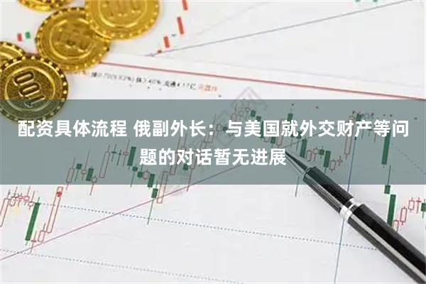 配资具体流程 俄副外长：与美国就外交财产等问题的对话暂无进展