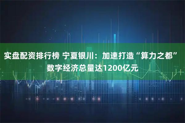 实盘配资排行榜 宁夏银川：加速打造“算力之都” 数字经济总量达1200亿元