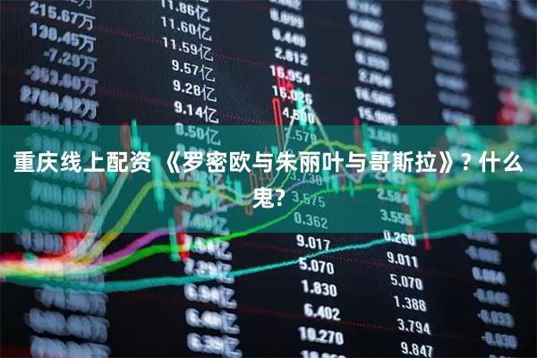 重庆线上配资 《罗密欧与朱丽叶与哥斯拉》? 什么鬼?