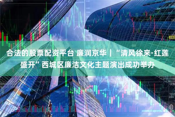 合法的股票配资平台 廉润京华｜“清风徐来·红莲盛开”西城区廉洁文化主题演出成功举办