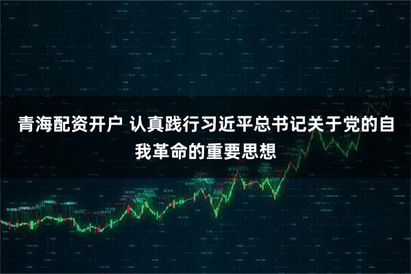 青海配资开户 认真践行习近平总书记关于党的自我革命的重要思想