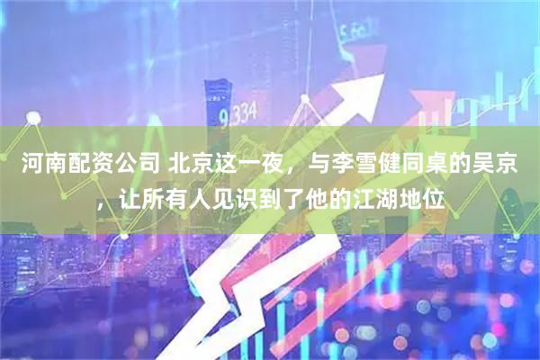 河南配资公司 北京这一夜，与李雪健同桌的吴京，让所有人见识到了他的江湖地位