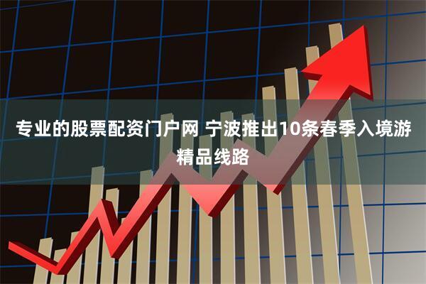 专业的股票配资门户网 宁波推出10条春季入境游精品线路
