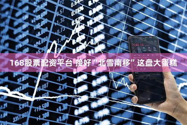 168股票配资平台 接好“北雪南移”这盘大蛋糕