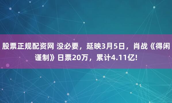 股票正规配资网 没必要，延映3月5日，肖战《得闲谨制》日票20万，累计4.11亿!
