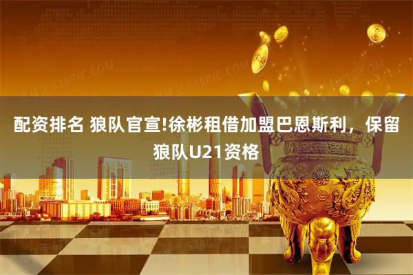 配资排名 狼队官宣!徐彬租借加盟巴恩斯利，保留狼队U21资格