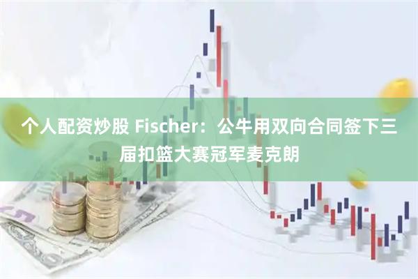 个人配资炒股 Fischer：公牛用双向合同签下三届扣篮大赛冠军麦克朗