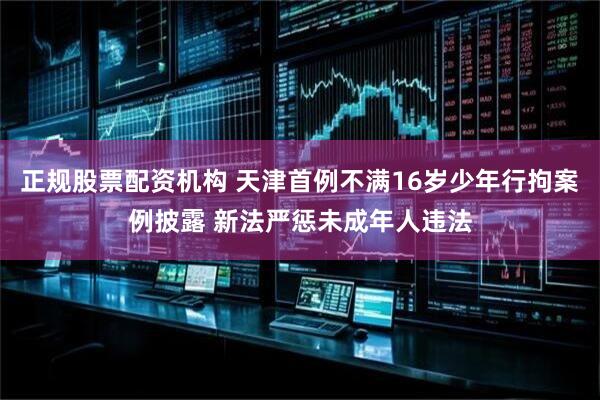 正规股票配资机构 天津首例不满16岁少年行拘案例披露 新法严惩未成年人违法
