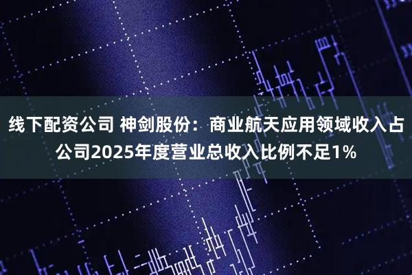 线下配资公司 神剑股份：商业航天应用领域收入占公司2025年度营业总收入比例不足1%