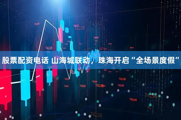 股票配资电话 山海城联动，珠海开启“全场景度假”