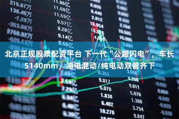 北京正规股票配资平台 下一代“公路闪电”，车长5140mm，油电混动/纯电动双管齐下