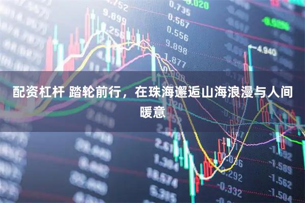配资杠杆 踏轮前行，在珠海邂逅山海浪漫与人间暖意