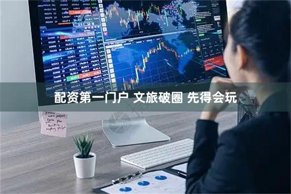 配资第一门户 文旅破圈 先得会玩