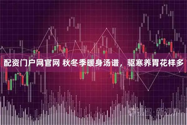 配资门户网官网 秋冬季暖身汤谱，驱寒养胃花样多