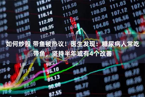 如何炒股 带鱼被热议！医生发现：糖尿病人常吃带鱼，坚持半年或有4个改善