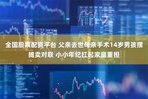 全国股票配资平台 父亲去世母亲手术14岁男孩摆摊卖对联 小小年纪扛起家庭重担