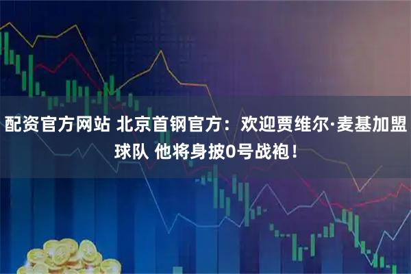 配资官方网站 北京首钢官方：欢迎贾维尔·麦基加盟球队 他将身披0号战袍！