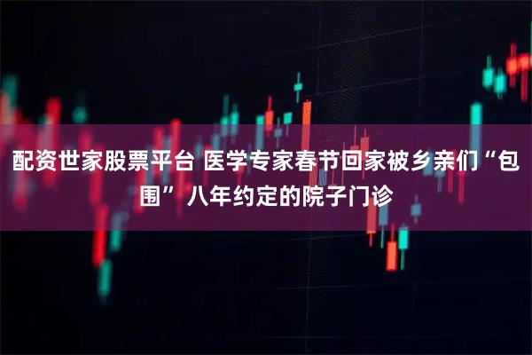 配资世家股票平台 医学专家春节回家被乡亲们“包围” 八年约定的院子门诊