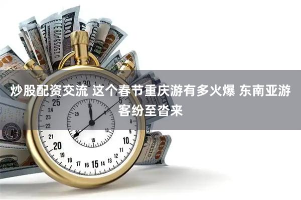 炒股配资交流 这个春节重庆游有多火爆 东南亚游客纷至沓来