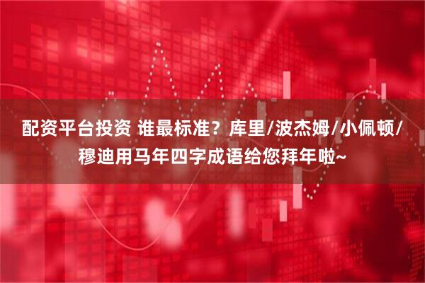 配资平台投资 谁最标准？库里/波杰姆/小佩顿/穆迪用马年四字成语给您拜年啦~