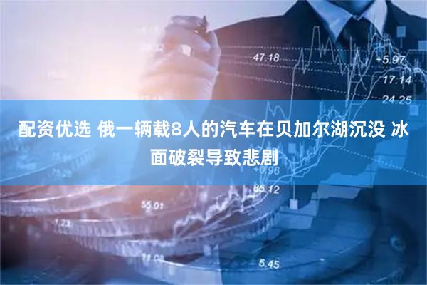 配资优选 俄一辆载8人的汽车在贝加尔湖沉没 冰面破裂导致悲剧