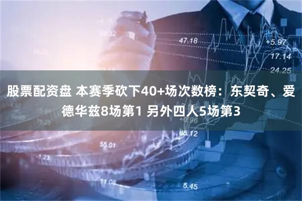 股票配资盘 本赛季砍下40+场次数榜：东契奇、爱德华兹8场第1 另外四人5场第3