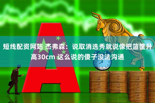 短线配资网站 杰弗森：说取消选秀就说像把篮筐升高30cm 这么说的傻子没法沟通