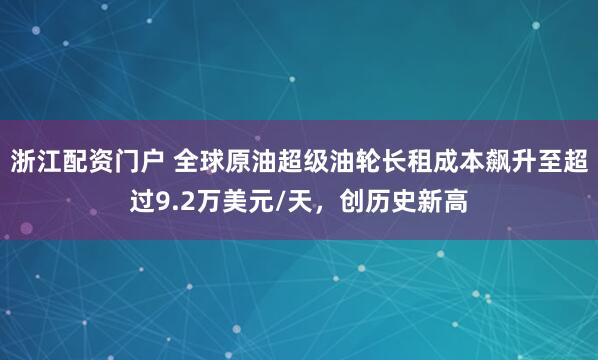 浙江配资门户 全球原油超级油轮长租成本飙升至超过9.2万美元/天，创历史新高