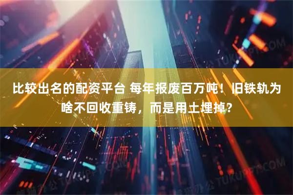 比较出名的配资平台 每年报废百万吨！旧铁轨为啥不回收重铸，而是用土埋掉？