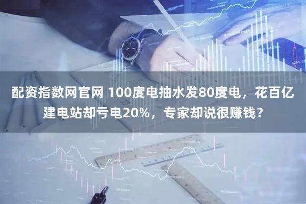 配资指数网官网 100度电抽水发80度电，花百亿建电站却亏电20%，专家却说很赚钱？