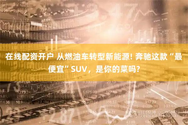 在线配资开户 从燃油车转型新能源! 奔驰这款“最便宜”SUV，是你的菜吗?