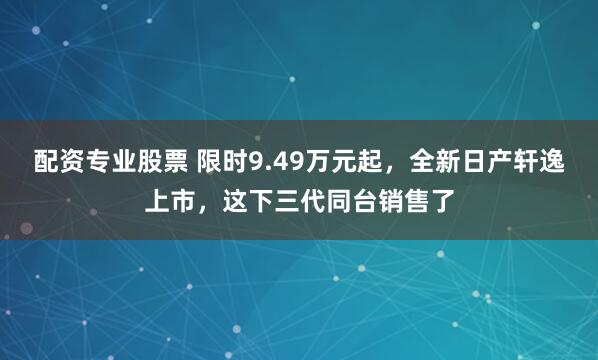 配资专业股票 限时9.49万元起，全新日产轩逸上市，这下三代同台销售了