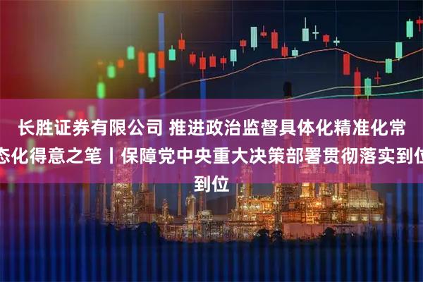 长胜证券有限公司 推进政治监督具体化精准化常态化得意之笔丨保障党中央重大决策部署贯彻落实到位