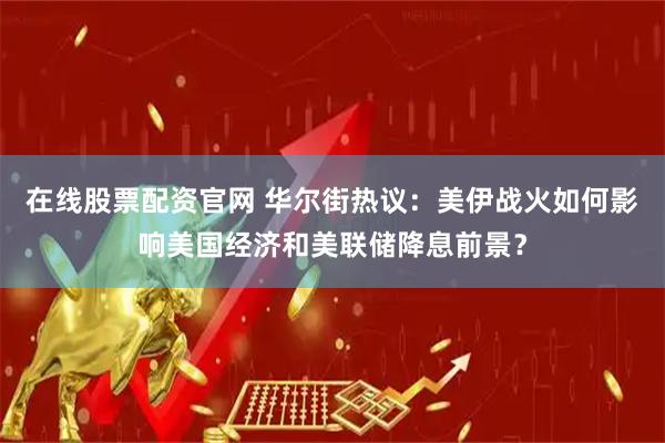在线股票配资官网 华尔街热议：美伊战火如何影响美国经济和美联储降息前景？