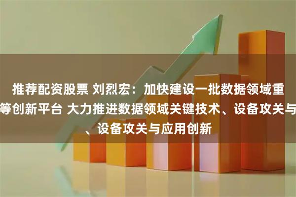 推荐配资股票 刘烈宏：加快建设一批数据领域重点实验室等创新平台 大力推进数据领域关键技术、设备攻关与应用创新