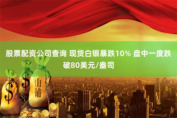 股票配资公司查询 现货白银暴跌10% 盘中一度跌破80美元/盎司