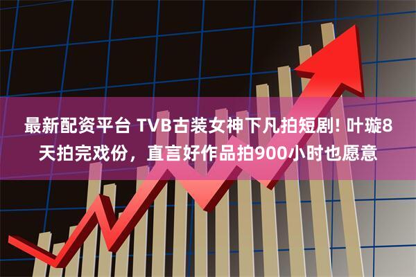 最新配资平台 TVB古装女神下凡拍短剧! 叶璇8天拍完戏份，直言好作品拍900小时也愿意