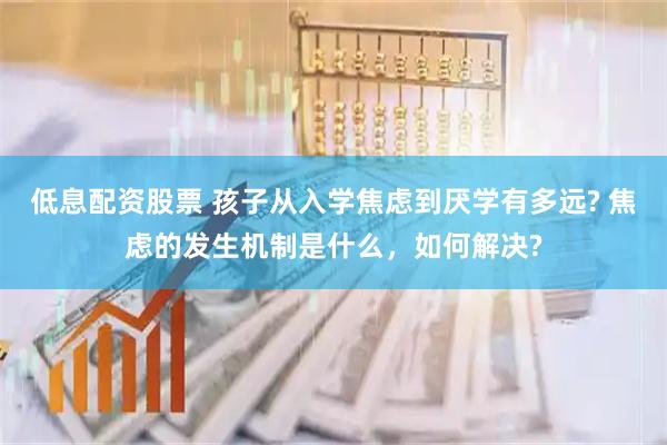 低息配资股票 孩子从入学焦虑到厌学有多远? 焦虑的发生机制是什么，如何解决?