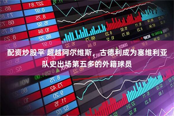 配资炒股平 超越阿尔维斯，古德利成为塞维利亚队史出场第五多的外籍球员