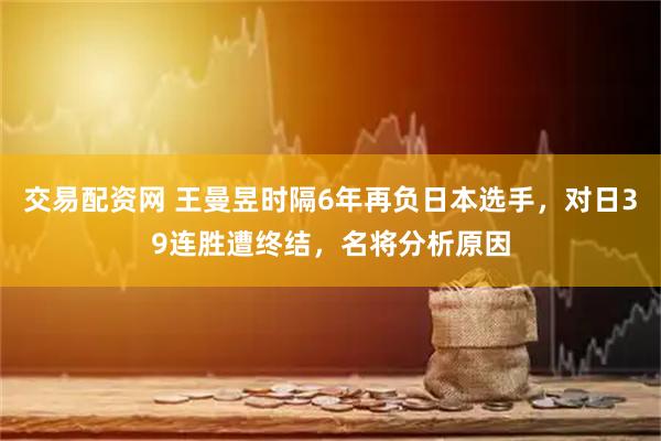 交易配资网 王曼昱时隔6年再负日本选手，对日39连胜遭终结，名将分析原因