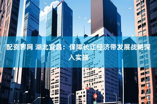 配资界网 湖北宜昌：保障长江经济带发展战略深入实施