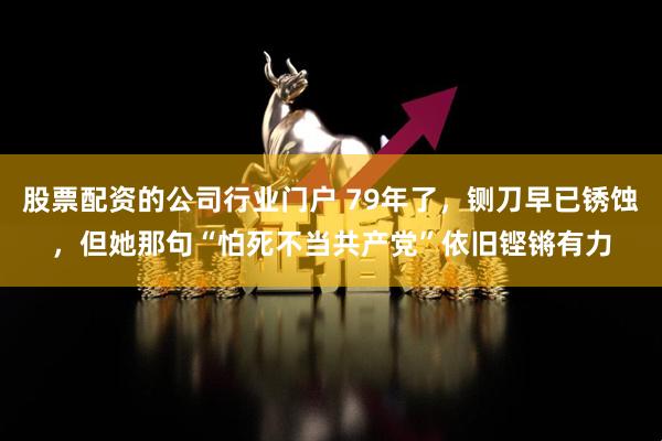 股票配资的公司行业门户 79年了，铡刀早已锈蚀，但她那句“怕死不当共产党”依旧铿锵有力