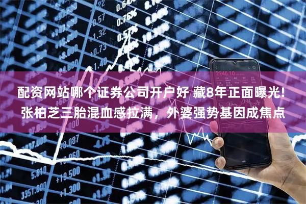 配资网站哪个证券公司开户好 藏8年正面曝光! 张柏芝三胎混血感拉满，外婆强势基因成焦点