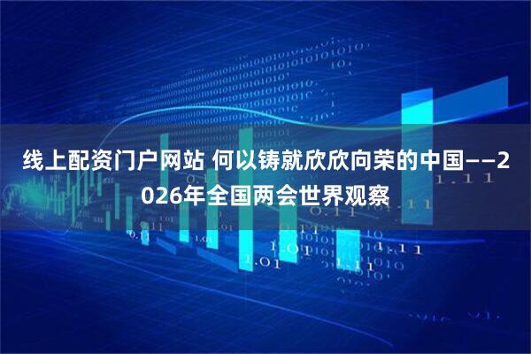 线上配资门户网站 何以铸就欣欣向荣的中国——2026年全国两会世界观察