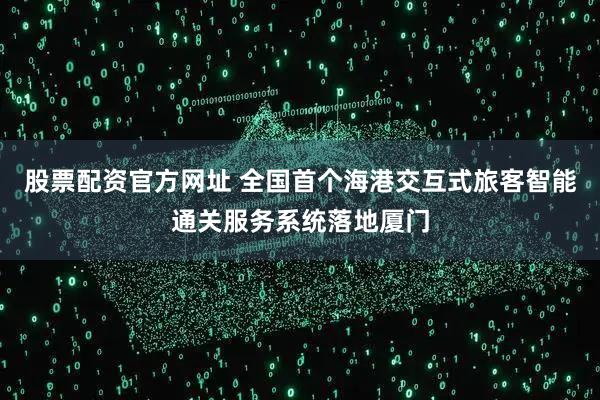 股票配资官方网址 全国首个海港交互式旅客智能通关服务系统落地厦门