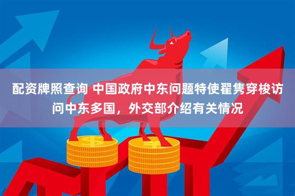 配资牌照查询 中国政府中东问题特使翟隽穿梭访问中东多国，外交部介绍有关情况